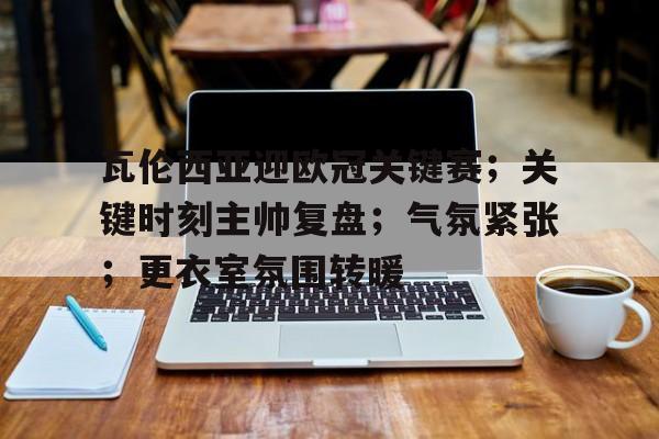 英雄联盟S15赛竞猜-包含瓦伦西亚迎欧冠关键赛;关键时刻主帅复盘;气氛紧张;更衣室氛围转暖的词条