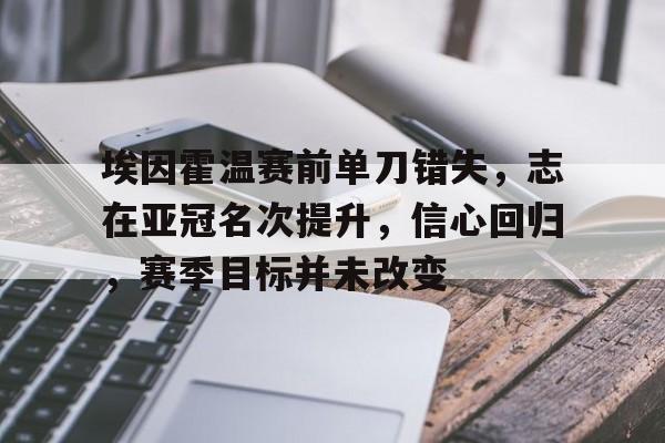 九游娱乐-包含埃因霍温赛前单刀错失,志在亚冠名次提升,信心回归,赛季目标并未改变的词条