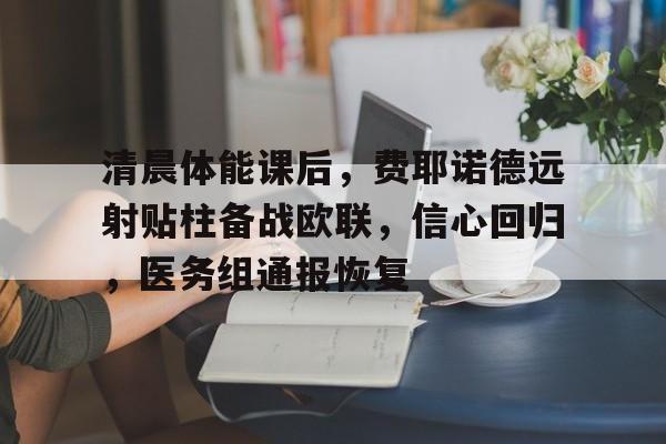 清晨体能课后，费耶诺德远射贴柱备战欧联，信心回归，医务组通报恢复的简单介绍