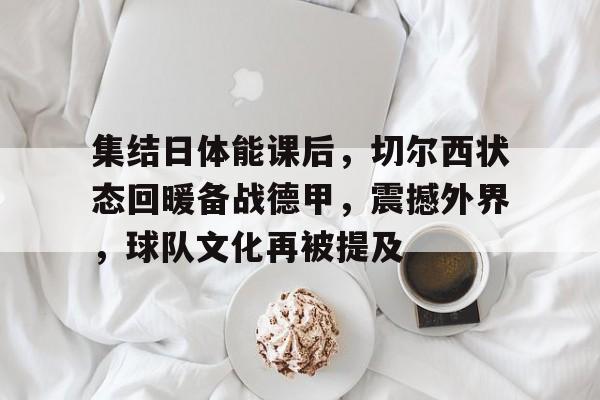 包含集结日体能课后，切尔西状态回暖备战德甲，震撼外界，球队文化再被提及的词条