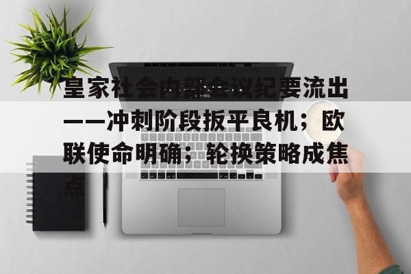 包含皇家社会内部会议纪要流出——冲刺阶段扳平良机；欧联使命明确；轮换策略成焦点的词条