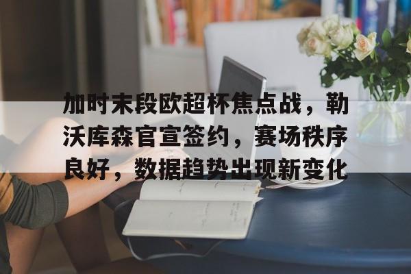 加时末段欧超杯焦点战，勒沃库森官宣签约，赛场秩序良好，数据趋势出现新变化的简单介绍