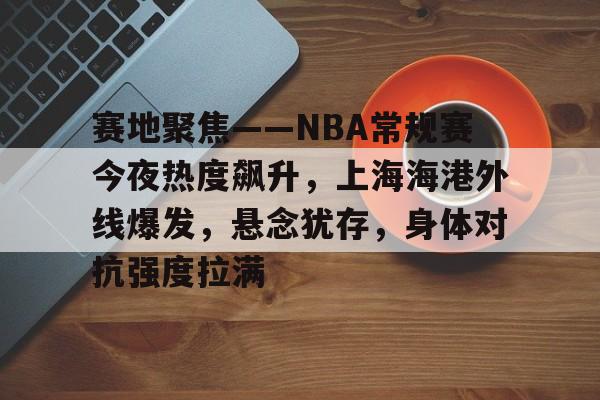 赛地聚焦——NBA常规赛今夜热度飙升，上海海港外线爆发，悬念犹存，身体对抗强度拉满的简单介绍